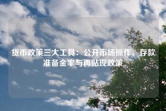 货币政策三大工具：公开市场操作、存款准备金率与再贴现政策