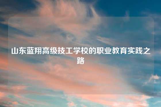 山东蓝翔高级技工学校的职业教育实践之路