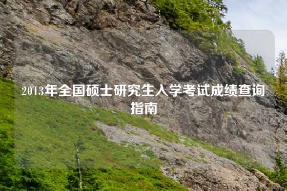2013年全国硕士研究生入学考试成绩查询指南