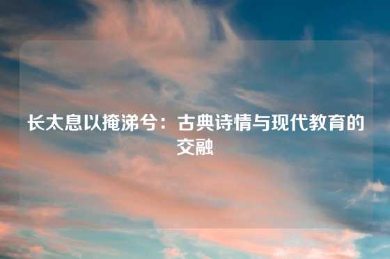 长太息以掩涕兮：古典诗情与现代教育的交融