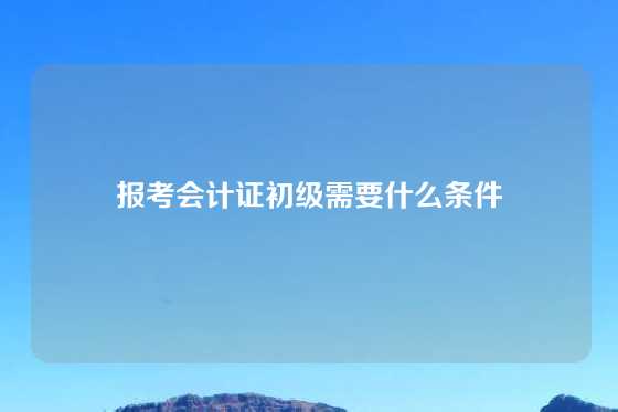 报考会计证初级需要什么条件