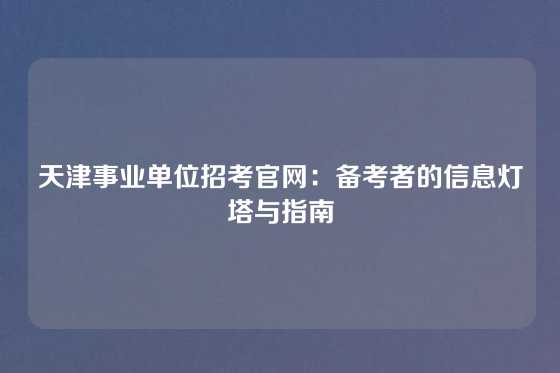 天津事业单位招考官网:备考者的信息灯塔与指南