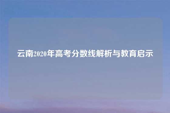 云南2020年高考分数线解析与教育启示