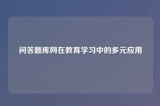 问答题库网在教育学习中的多元应用