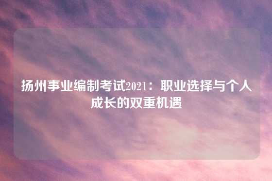 扬州事业编制考试2021：职业选择与个人成长的双重机遇