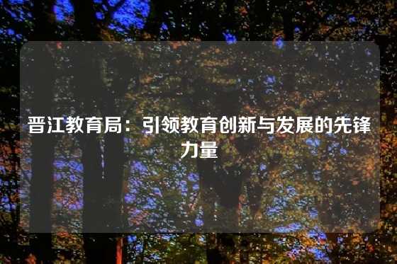 晋江教育局:引领教育创新与发展的先锋力量