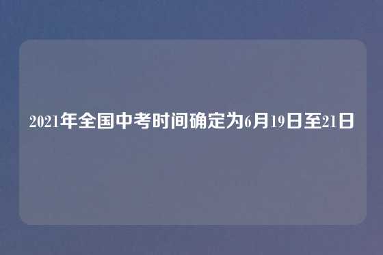 2021年全国中考时间确定为6月19日至21日