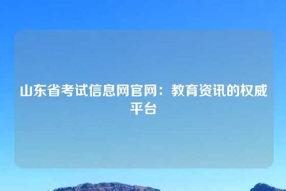 山东省考试信息网官网：教育资讯的权威平台