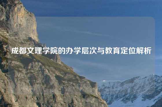 成都文理学院的办学层次与教育定位解析