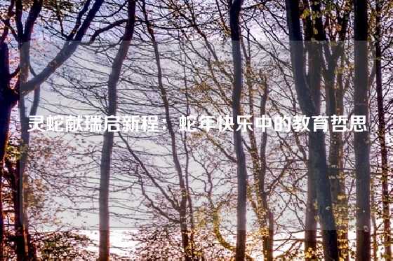 灵蛇献瑞启新程：蛇年快乐中的教育哲思