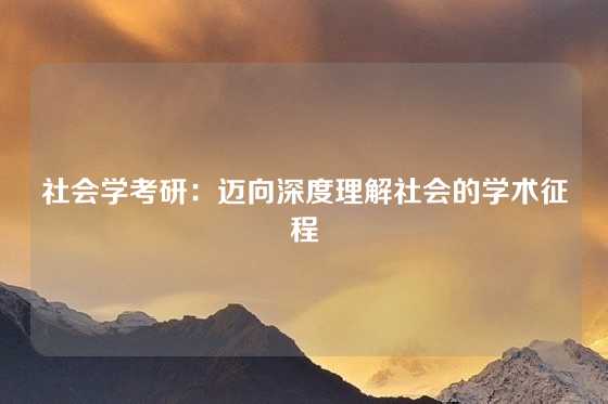 社会学考研：迈向深度理解社会的学术征程