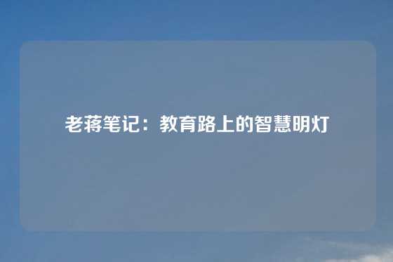 老蒋笔记：教育路上的智慧明灯