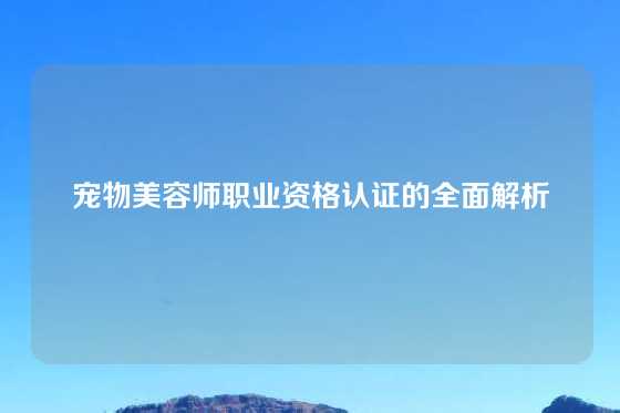 宠物美容师职业资格认证的全面解析
