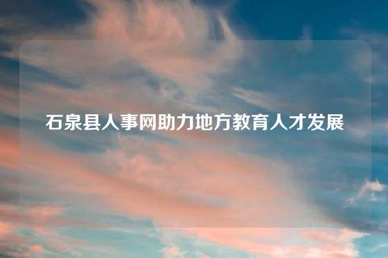 石泉县人事网助力地方教育人才发展