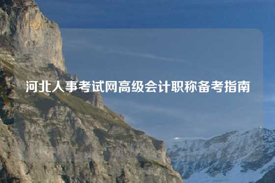 河北人事考试网高级会计职称备考指南