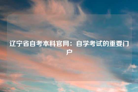 辽宁省自考本科官网：自学考试的重要门户