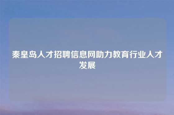 秦皇岛人才招聘信息网助力教育行业人才发展