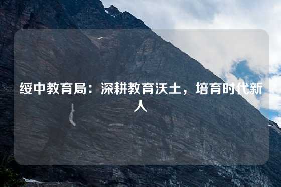 绥中教育局：深耕教育沃土，培育时代新人