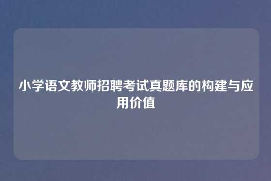 小学语文教师招聘考试真题库的构建与应用价值