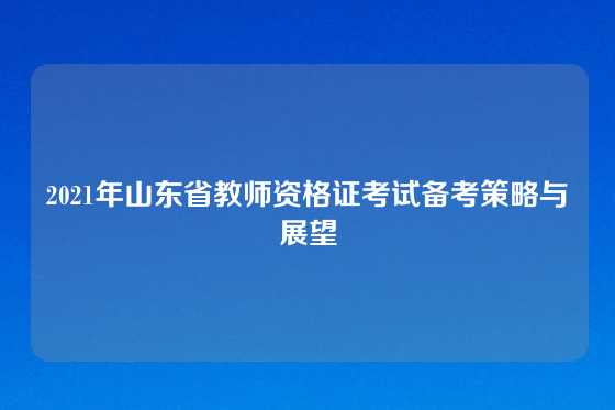 2021年山东省教师资格证考试备考策略与展望