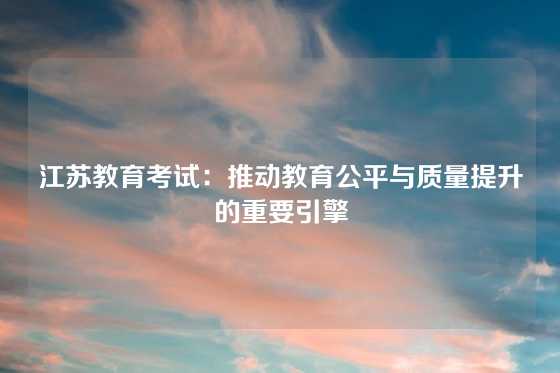 江苏教育考试：推动教育公平与质量提升的重要引擎