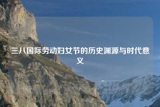 三八国际劳动妇女节的历史渊源与时代意义