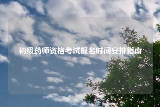 初级药师资格考试报名时间安排指南
