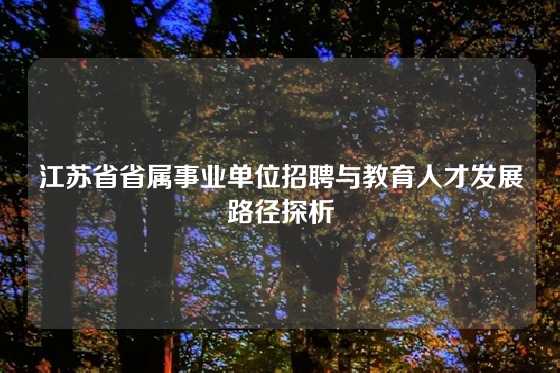江苏省省属事业单位招聘与教育人才发展路径探析