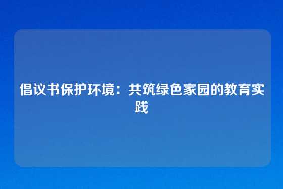 倡议书保护环境：共筑绿色家园的教育实践