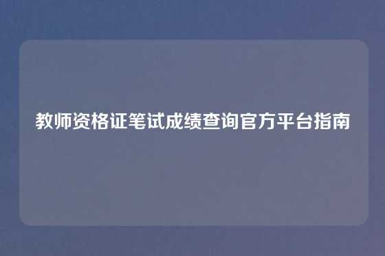 教师资格证笔试成绩查询官方平台指南