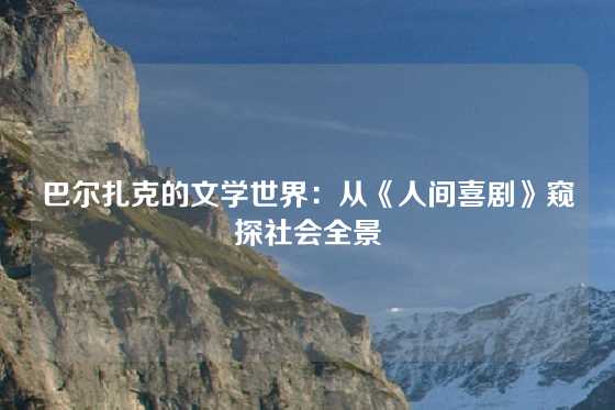 巴尔扎克的文学世界：从《人间喜剧》窥探社会全景