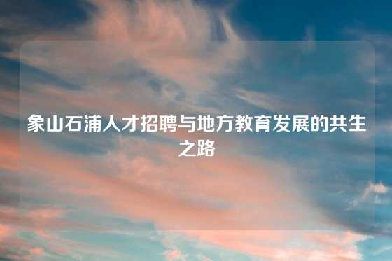 象山石浦人才招聘与地方教育发展的共生之路
