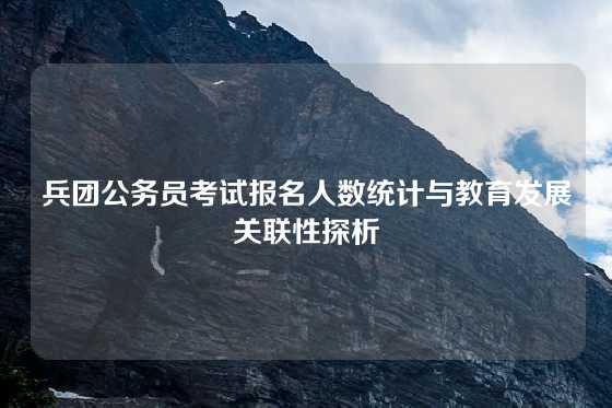 兵团公务员考试报名人数统计与教育发展关联性探析