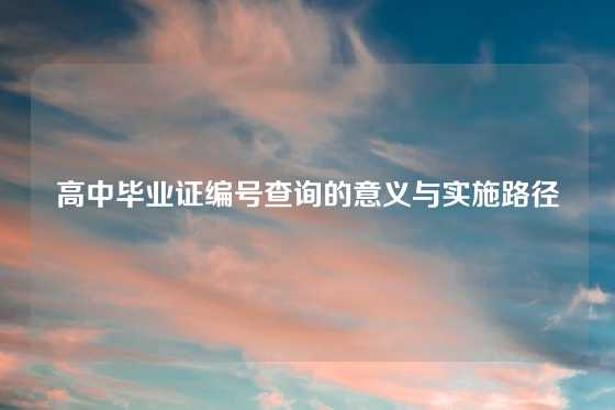 高中毕业证编号查询的意义与实施路径