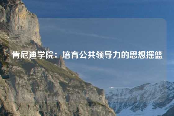 肯尼迪学院：培育公共领导力的思想摇篮