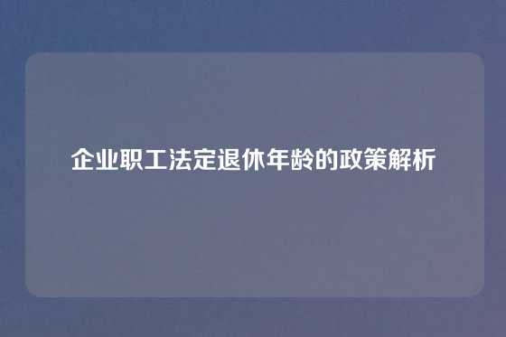 企业职工法定退休年龄的政策解析