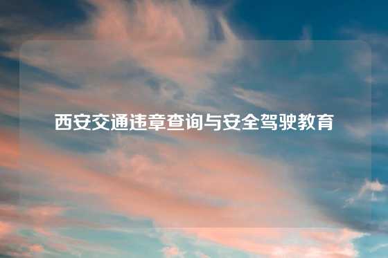西安交通违章查询与安全驾驶教育