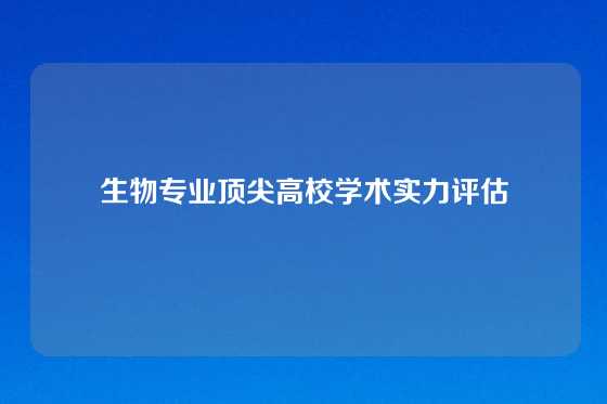 生物专业顶尖高校学术实力评估