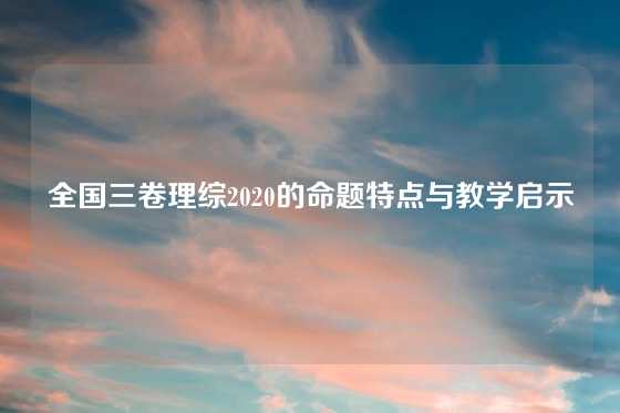全国三卷理综2020的命题特点与教学启示