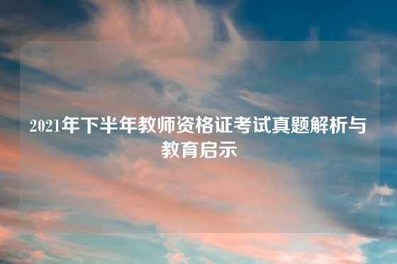 2021年下半年教师资格证考试真题解析与教育启示