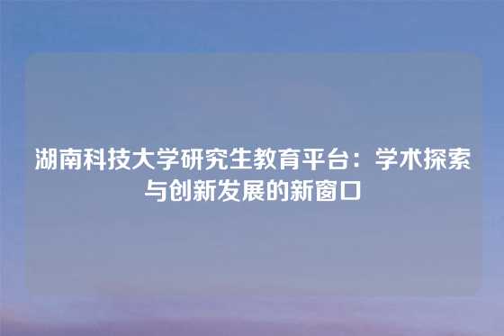 湖南科技大学研究生教育平台：学术探索与创新发展的新窗口