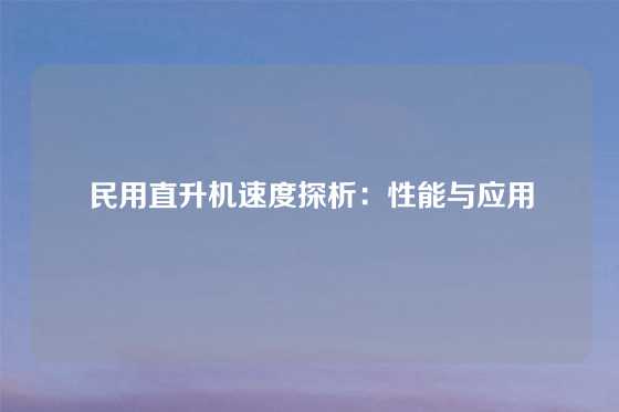 民用直升机速度探析：性能与应用