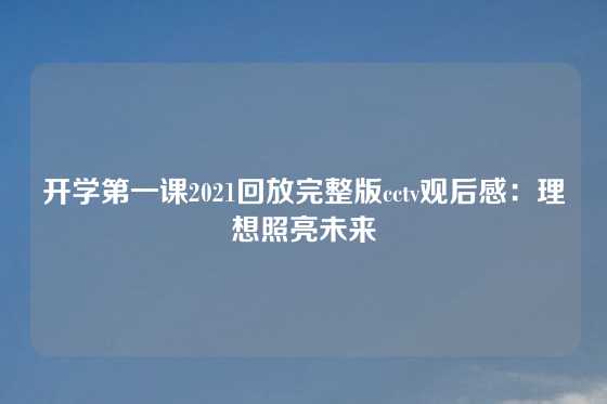 开学第一课2021回放完整版cctv观后感：理想照亮未来
